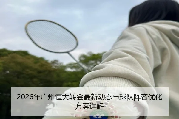2026年广州恒大转会最新动态与球队阵容优化方案详解