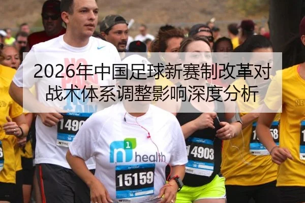 2026年中国足球新赛制改革对战术体系调整影响深度分析