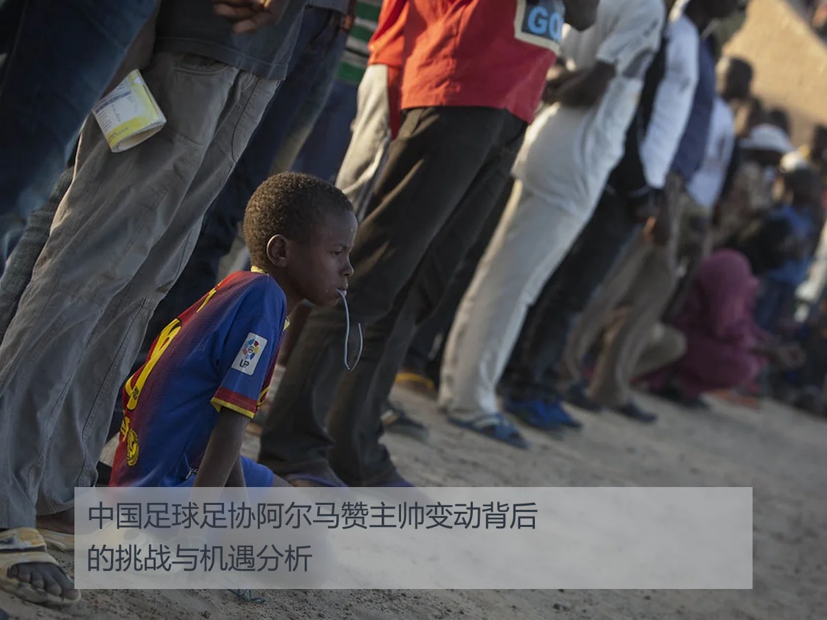 中国足球足协阿尔马赞主帅变动背后的挑战与机遇分析